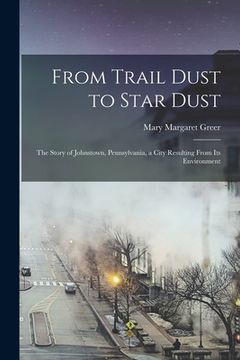 portada From Trail Dust to Star Dust: the Story of Johnstown, Pennsylvania, a City Resulting From Its Environment (in English)