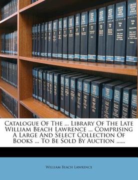 portada catalogue of the ... library of the late william beach lawrence ... comprising a large and select collection of books ... to be sold by auction ......
