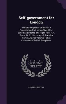 portada Self-government for London: The Leading Ideas on Which a Constitution for London Should be Based: a Letter to The Right Hon. H.A. Bruce, M.P., (Se (in English)
