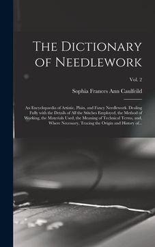 portada The Dictionary of Needlework: an Encyclopaedia of Artistic, Plain, and Fancy Needlework. Dealing Fully With the Details of All the Stitches Employed (en Inglés)