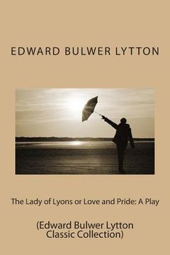 portada The Lady of Lyons or Love and Pride: A Play: (Edward Bulwer Lytton Classic Collection) (in English)