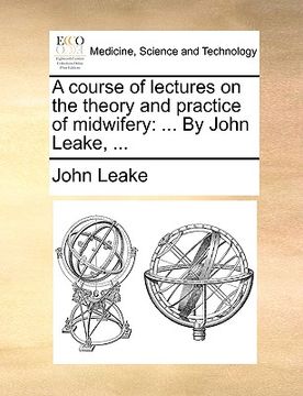 portada a course of lectures on the theory and practice of midwifery: by john leake, ... (en Inglés)