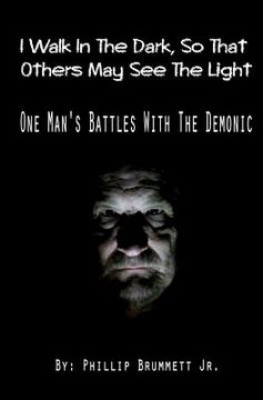 portada I Walk In The Dark, So That Others May See The Light: One Man's Battles With The Demonic (in English)