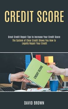 portada Credit Score: The System of Clear Credit Shows You How to Legally Repair Your Credit (Great Credit Repair Tips to Increase Your Cred