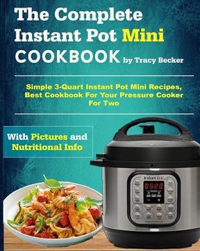 portada The Complete Instant Pot Mini Cookbook: Simple 3-Quart Instant Pot Mini Recipes, Best Cookbook for Your Pressure Cooker for Two (en Inglés)