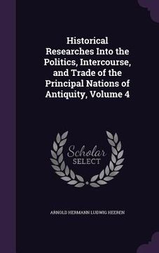 portada Historical Researches Into the Politics, Intercourse, and Trade of the Principal Nations of Antiquity, Volume 4