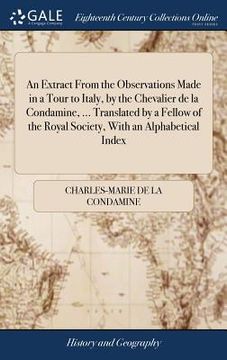 portada An Extract From the Observations Made in a Tour to Italy, by the Chevalier de la Condamine, ... Translated by a Fellow of the Royal Society, With an A (en Inglés)
