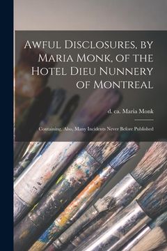 portada Awful Disclosures, by Maria Monk, of the Hotel Dieu Nunnery of Montreal [microform]: Containing, Also, Many Incidents Never Before Published (en Inglés)