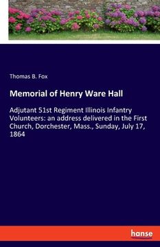portada Memorial of Henry Ware Hall: Adjutant 51st Regiment Illinois Infantry Volunteers: an address delivered in the First Church, Dorchester, Mass., Sund (en Inglés)