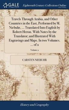 portada Travels Through Arabia, and Other Countries in the East, Performed by M. Niebuhr, ... Translated Into English by Robert Heron. With Notes by the Trans