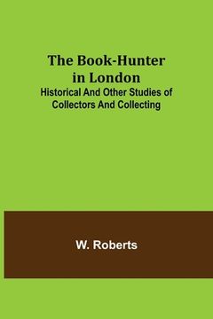 portada The Book-Hunter in London; Historical and Other Studies of Collectors and Collecting (en Inglés)