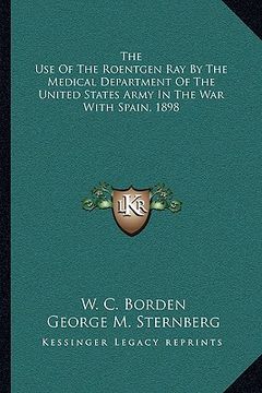 portada the use of the roentgen ray by the medical department of the united states army in the war with spain, 1898 (en Inglés)