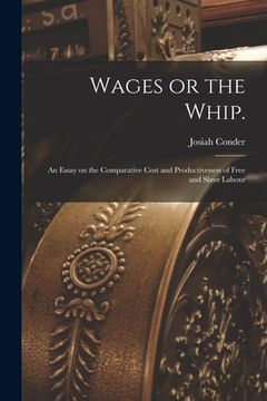 portada Wages or the Whip.: An Essay on the Comparative Cost and Productiveness of Free and Slave Labour (en Inglés)