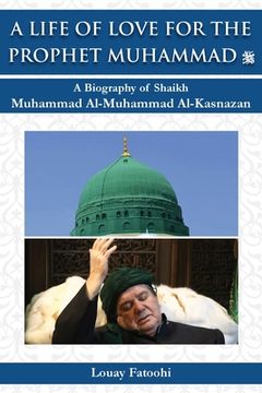 portada A Life of Love for the Prophet Muhammad (PBUH): A Biography of Shaikh Muhammad Al-Muhammad Al-Kasnazan 
