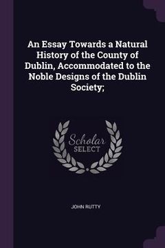 portada An Essay Towards a Natural History of the County of Dublin, Accommodated to the Noble Designs of the Dublin Society; (en Inglés)