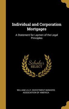 portada Individual and Corporation Mortgages: A Statement for Laymen of the Legal Principles (en Inglés)