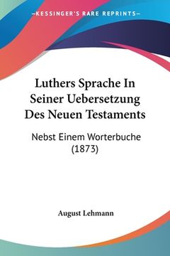 portada Luthers Sprache In Seiner Uebersetzung Des Neuen Testaments: Nebst Einem Worterbuche (1873) (in German)