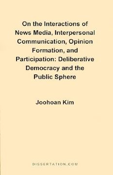 portada on the interactions of news media, interpersonal communication, opinion formation, and participation: deliberative democracy and the public sphere (en Inglés)