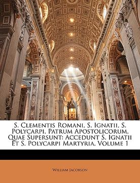 portada S. Clementis Romani, S. Ignatii, S. Polycarpi, Patrum Apostolicorum, Quae Supersunt: Accedunt S. Ignatii Et S. Polycarpi Martyria, Volume 1 (in Latin)