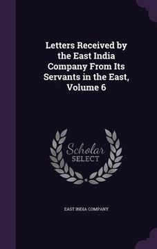 portada Letters Received by the East India Company From Its Servants in the East, Volume 6