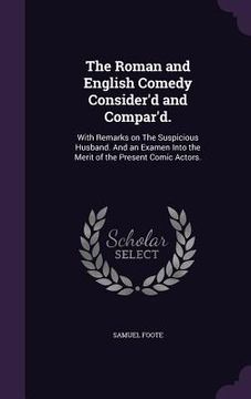 portada The Roman and English Comedy Consider'd and Compar'd.: With Remarks on The Suspicious Husband. And an Examen Into the Merit of the Present Comic Actor