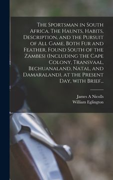 portada The Sportsman in South Africa. The Haunts, Habits, Description, and the Pursuit of All Game, Both Fur and Feather, Found South of the Zambesi (includi (en Inglés)