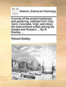 portada a survey of the ancient husbandry and gardening, collected from cato, varro, columella, virgil, and others the most eminent writers among the greeks (en Inglés)