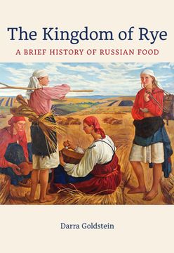 portada The Kingdom of Rye: A Brief History of Russian Food: 77 (California Studies in Food and Culture) (in English)