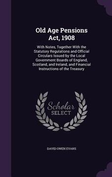 portada Old Age Pensions Act, 1908: With Notes, Together With the Statutory Regulations and Official Circulars Issued by the Local Government Boards of En