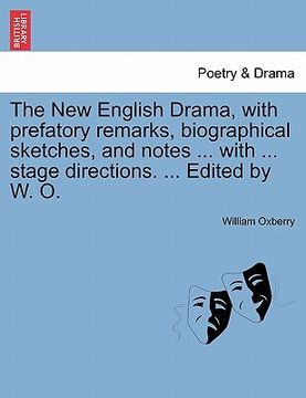 portada the new english drama, with prefatory remarks, biographical sketches, and notes ... with ... stage directions. ... edited by w. o.