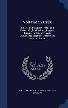 portada Voltaire in Exile: His Life and Works in France and Abroad (England, Holland, Belgium, Prussia, Switzerland), With Unpublished Letters of
