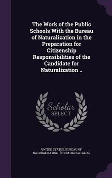portada The Work of the Public Schools With the Bureau of Naturalization in the Preparation for Citizenship Responsibilities of the Candidate for Naturalizati (en Inglés)