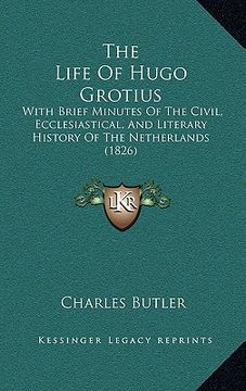 portada the life of hugo grotius: with brief minutes of the civil, ecclesiastical, and literary history of the netherlands (1826) (en Inglés)