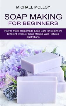 portada Soap Making for Beginners: How to Make Homemade Soap Bars for Beginners (Different Types of Soap Making With Pictures Illustrations) (in English)