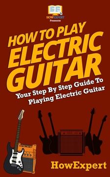 portada How To Play Electric Guitar: Your Step-By-Step Guide To Playing Electric Guitar (in English)