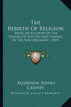 portada the rebirth of religion: being an account of the passing of the old and coming of the new dogmatic (1907) (in English)