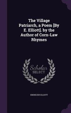 portada The Village Patriarch, a Poem [By E. Elliott]. by the Author of Corn-Law Rhymes (en Inglés)