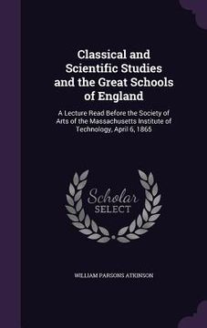 portada Classical and Scientific Studies and the Great Schools of England: A Lecture Read Before the Society of Arts of the Massachusetts Institute of Technol (en Inglés)