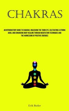 portada Chakras: An Introductory Guide To Chakras: Unlocking The Third Eye, Cultivating A Strong Aura, And Enhancing Body Healing Throu (en Inglés)