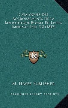 portada Catalogues Des Accroissements De La Bibliotheque Royale En Livres Imprimes Part 5-8 (1847) (en Francés)