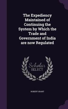 portada The Expediency Maintained of Continuing the System by Which the Trade and Government of India are now Regulated (en Inglés)