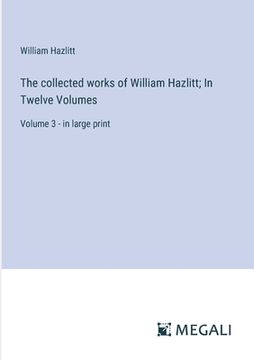 portada The collected works of William Hazlitt; In Twelve Volumes: Volume 3 - in large print (in English)