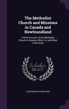 portada The Methodist Church and Missions in Canada and Newfoundland: A Brief Account of the Methodist Church in Canada, What it is and What it has Done (en Inglés)