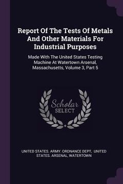 portada Report Of The Tests Of Metals And Other Materials For Industrial Purposes: Made With The United States Testing Machine At Watertown Arsenal, Massachus