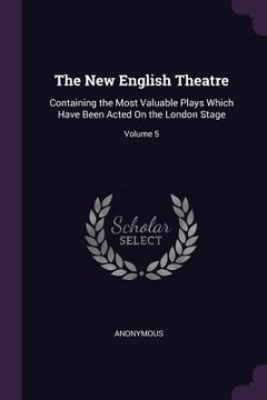 portada The New English Theatre: Containing the Most Valuable Plays Which Have Been Acted On the London Stage; Volume 5 (in English)