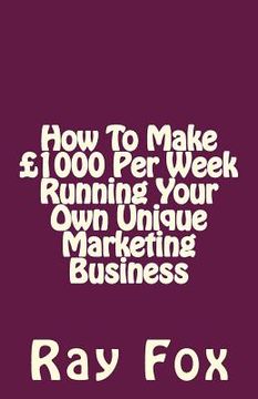 portada How To Make £1000 Per Week Running Your Own Unique Marketing Business (en Inglés)