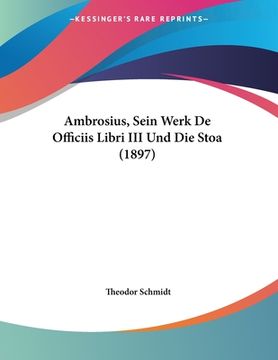 portada Ambrosius, Sein Werk De Officiis Libri III Und Die Stoa (1897) (en Alemán)