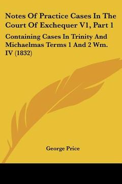 portada notes of practice cases in the court of exchequer v1, part 1: containing cases in trinity and michaelmas terms 1 and 2 wm. iv (1832) (en Inglés)