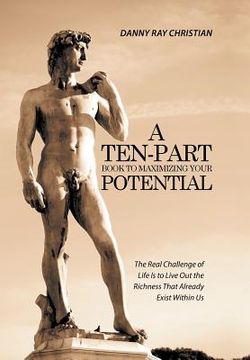 portada A Ten-Part Book to Maximizing Your Potential: The Real Challenge of Life Is to Live Out the Richness That Already Exist Within Us