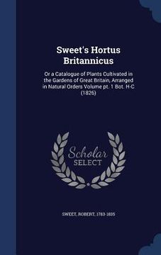 portada Sweet's Hortus Britannicus: Or a Catalogue of Plants Cultivated in the Gardens of Great Britain, Arranged in Natural Orders Volume pt. 1 Bot. H-C (en Inglés)